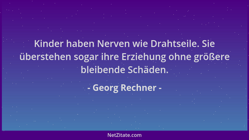 Georg Rechner - Kinder haben Nerven wie Drahtseile. Sie überstehen sogar ihre Erziehung ohne größere bleibende Schäden....