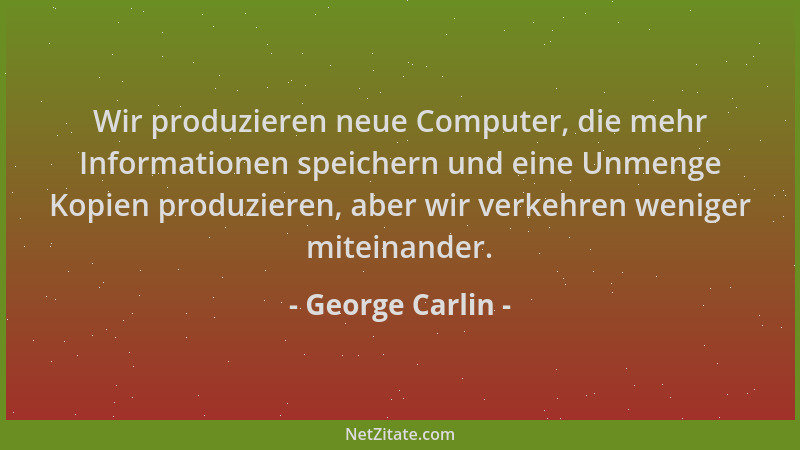 George Carlin - Wir produzieren neue Computer, die mehr Informationen speichern und eine Unmenge Kopien produzieren, aber w...