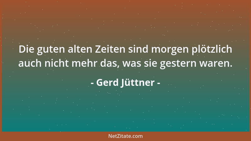 Gerd Jüttner - Die guten alten Zeiten sind morgen plötzlich auch nicht mehr das, was sie gestern waren....