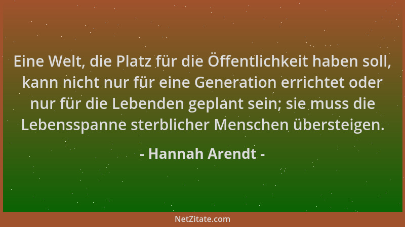 Hannah Arendt - Eine Welt, die Platz für die Öffentlichkeit haben soll, kann nicht nur für eine Generation errichtet oder n...