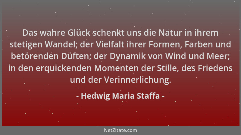 Hedwig Maria Staffa - Das wahre Glück schenkt uns die Natur in ihrem stetigen Wandel; der Vielfalt ihrer Formen, Farben und...