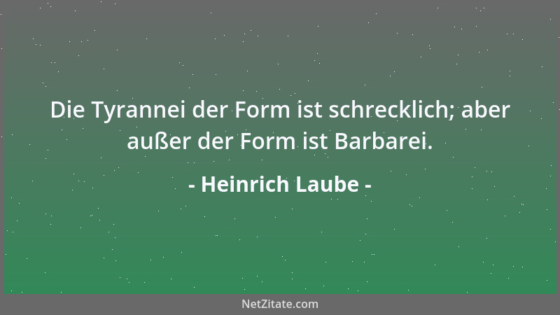 Heinrich Laube - Die Tyrannei der Form ist schrecklich; aber außer der Form ist Barbarei....