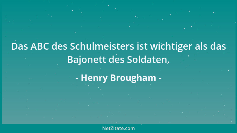 Henry Brougham - Das ABC des Schulmeisters ist wichtiger als das Bajonett des Soldaten....