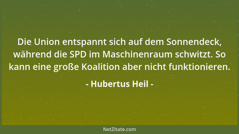 Hubertus Heil - Die Union entspannt sich auf dem Sonnendeck, während die SPD im Maschinenraum schwitzt. So kann eine große...