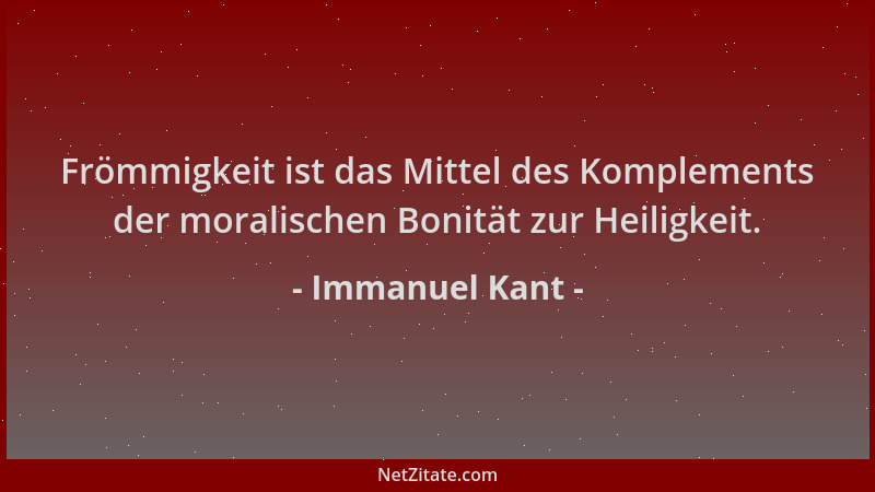Immanuel Kant - Frömmigkeit ist das Mittel des Komplements der moralischen Bonität zur Heiligkeit....