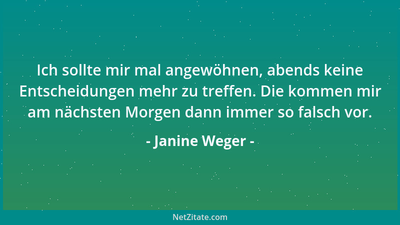 Janine Weger - Ich sollte mir mal angewöhnen, abends keine Entscheidungen mehr zu treffen. Die kommen mir am nächsten Morge...