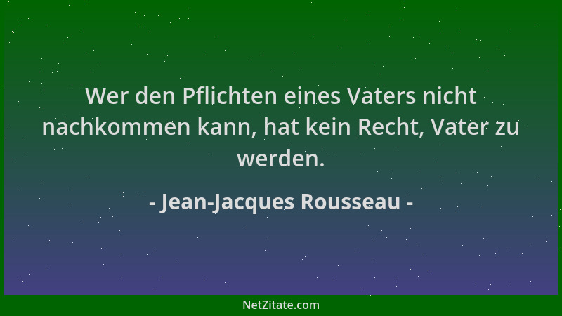 Jean-Jacques Rousseau - Wer den Pflichten eines Vaters nicht nachkommen kann, hat kein Recht, Vater zu werden....