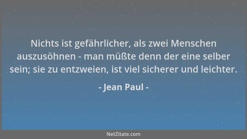 Jean Paul - Nichts ist gefährlicher, als zwei Menschen auszusöhnen - man müßte denn der eine selber sein; sie zu entzweien,...