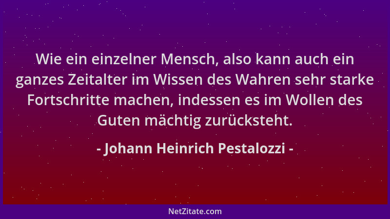 Johann Heinrich Pestalozzi - Wie ein einzelner Mensch, also kann auch ein ganzes Zeitalter im Wissen des Wahren sehr starke...