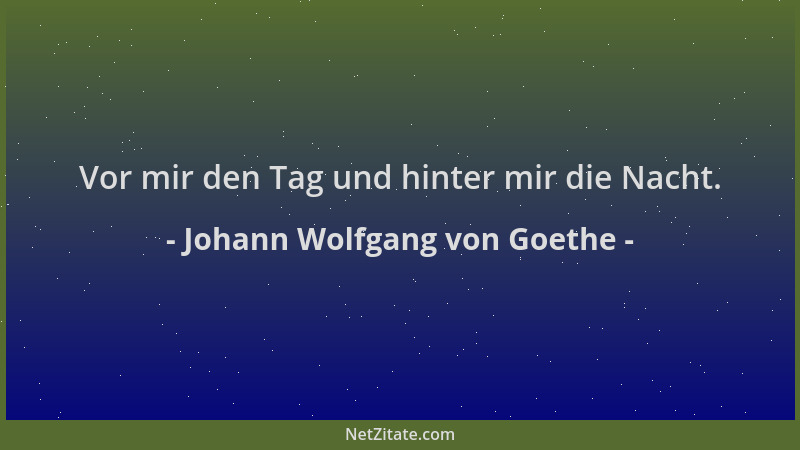 Johann Wolfgang von Goethe - Vor mir den Tag und hinter mir die Nacht....