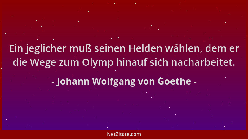 Johann Wolfgang von Goethe - Ein jeglicher muß seinen Helden wählen, dem er die Wege zum Olymp hinauf sich nacharbeitet....