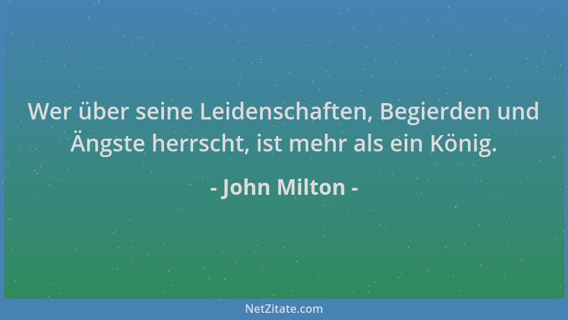 John Milton - Wer über seine Leidenschaften, Begierden und Ängste herrscht, ist mehr als ein König....