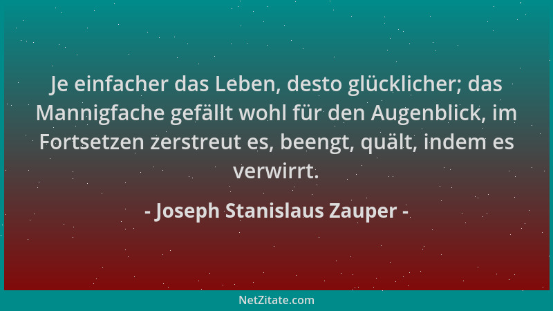 Joseph Stanislaus Zauper - Je einfacher das Leben, desto glücklicher; das Mannigfache gefällt wohl für den Augenblick, im F...