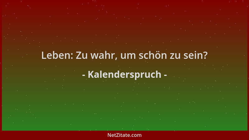 Kalenderspruch - Leben: Zu wahr, um schön zu sein?...