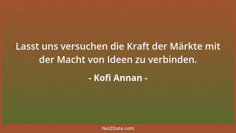 Kofi Annan - Lasst uns versuchen die Kraft der Märkte mit der Macht von Ideen zu verbinden....
