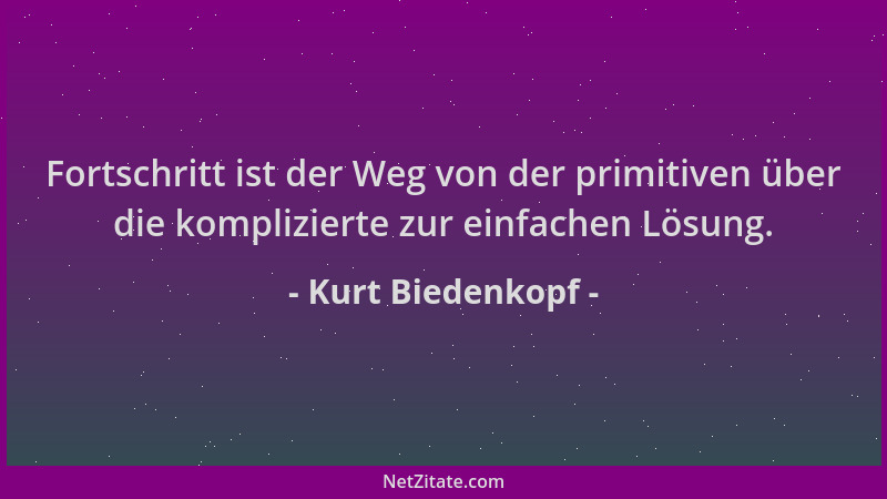 Kurt Biedenkopf - Fortschritt ist der Weg von der primitiven über die komplizierte zur einfachen Lösung....