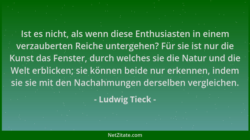Ludwig Tieck - Ist es nicht, als wenn diese Enthusiasten in einem verzauberten Reiche untergehen? Für sie ist nur die Kunst...