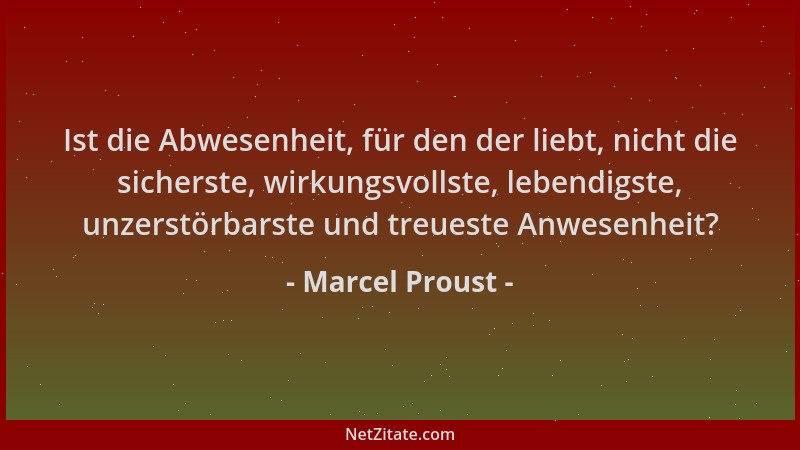 Marcel Proust - Ist die Abwesenheit, für den der liebt, nicht die sicherste, wirkungsvollste, lebendigste, unzerstörbarste...