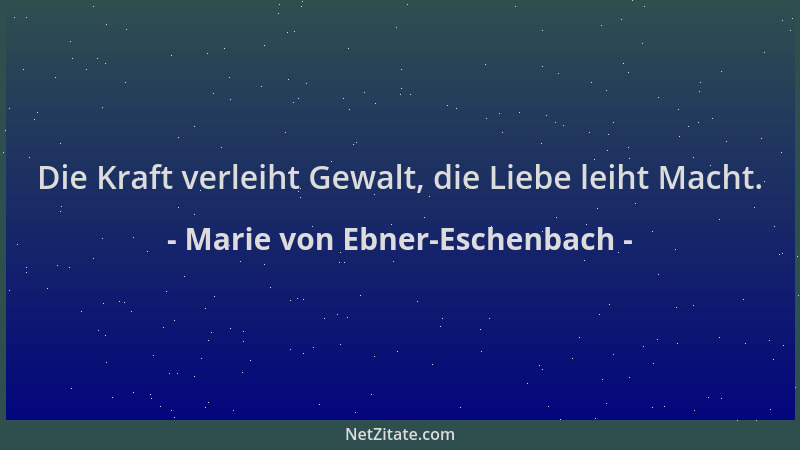 Marie von Ebner-Eschenbach - Die Kraft verleiht Gewalt, die Liebe leiht Macht....
