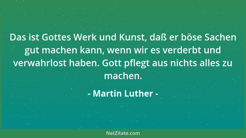 Martin Luther - Das ist Gottes Werk und Kunst, daß er böse Sachen gut machen kann, wenn wir es verderbt und verwahrlost hab...
