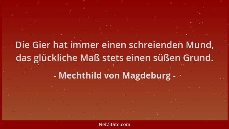 Mechthild von Magdeburg - Die Gier hat immer einen schreienden Mund, das glückliche Maß stets einen süßen Grund....
