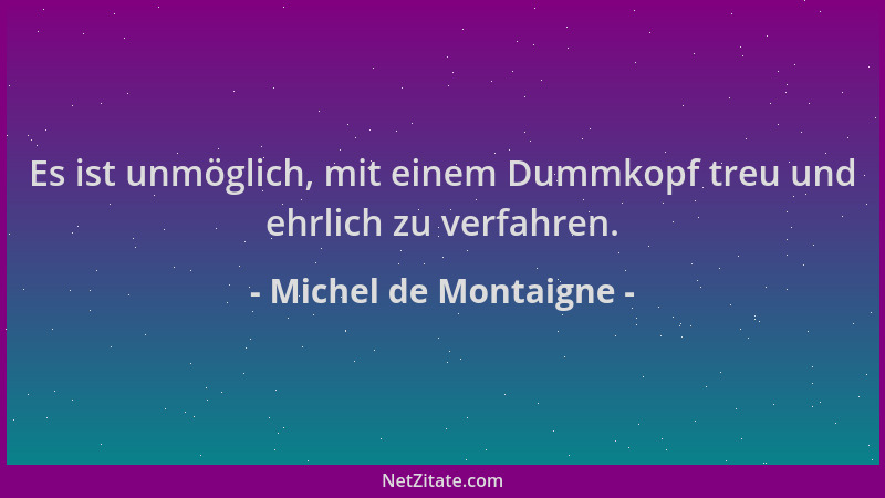 Michel de Montaigne - Es ist unmöglich, mit einem Dummkopf treu und ehrlich zu verfahren....