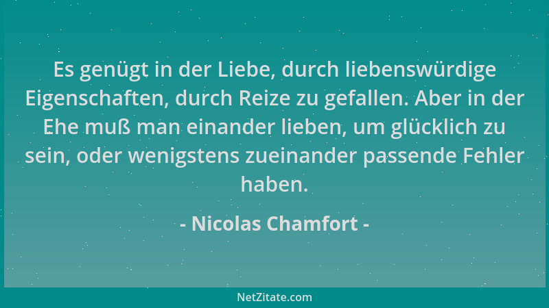 Nicolas Chamfort - Es genügt in der Liebe, durch liebenswürdige Eigenschaften, durch Reize zu gefallen. Aber in der Ehe muß...