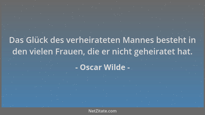 Oscar Wilde - Das Glück des verheirateten Mannes besteht in den vielen Frauen, die er nicht geheiratet hat....