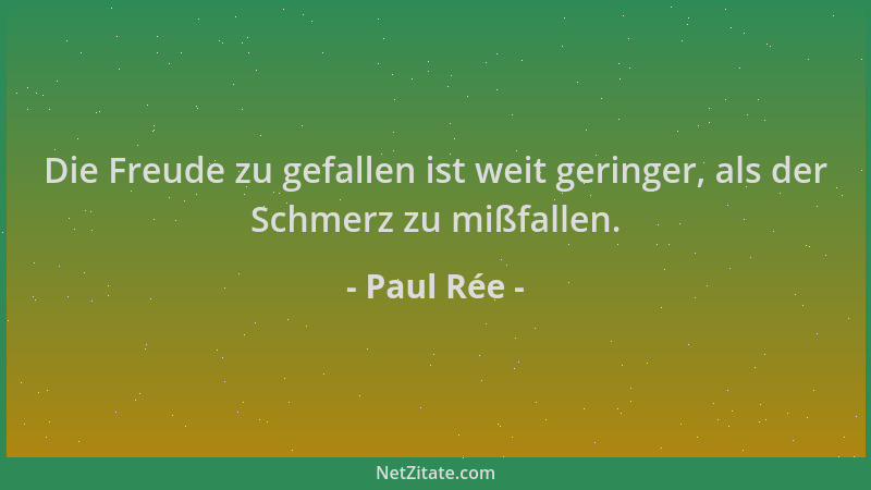 Paul Rée - Die Freude zu gefallen ist weit geringer, als der Schmerz zu mißfallen....