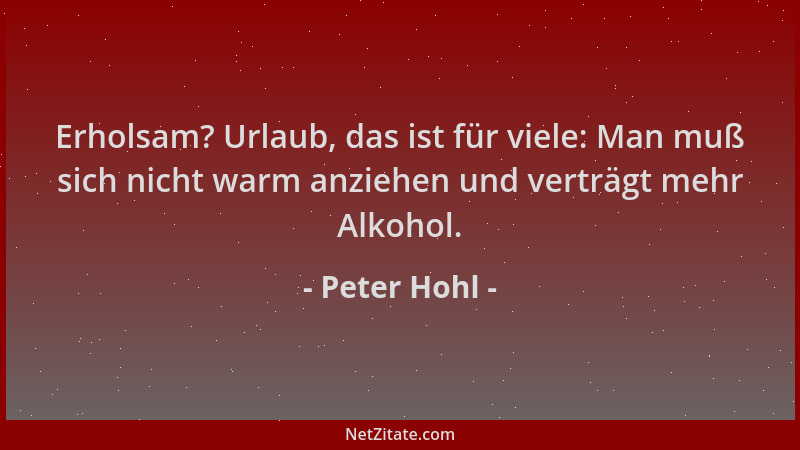 Peter Hohl - Erholsam? Urlaub, das ist für viele: Man muß sich nicht warm anziehen und verträgt mehr Alkohol....