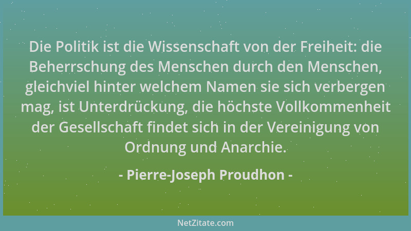 Pierre-Joseph Proudhon - Die Politik ist die Wissenschaft von der Freiheit: die Beherrschung des Menschen durch den Mensche...