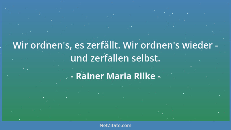 Rainer Maria Rilke - Wir ordnen 's, es zerfällt. Wir ordnen 's wieder - und zerfallen selbst....