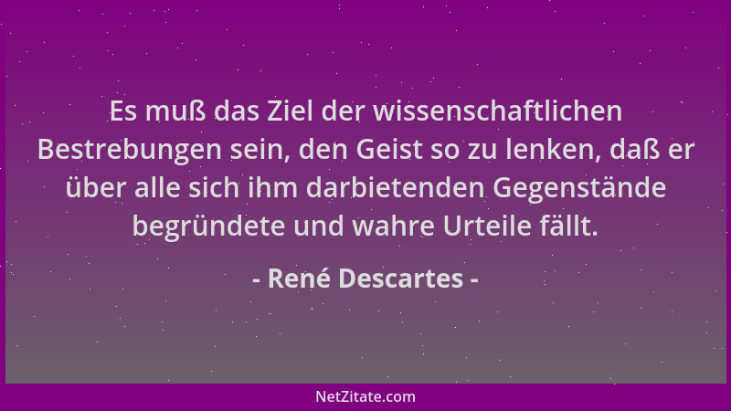 René Descartes - Es muß das Ziel der wissenschaftlichen Bestrebungen sein, den Geist so zu lenken, daß er über alle sich ih...