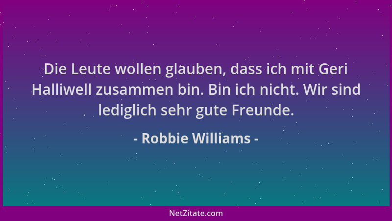 Robbie Williams - Die Leute wollen glauben, dass ich mit Geri Halliwell zusammen bin. Bin ich nicht. Wir sind lediglich seh...