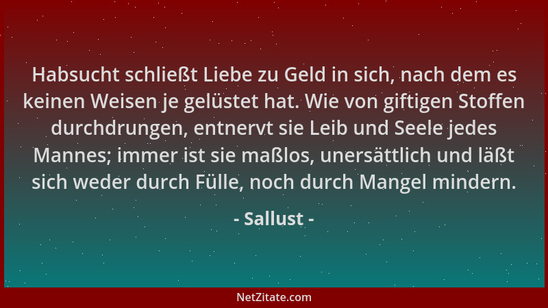 Sallust - Habsucht schließt Liebe zu Geld in sich, nach dem es keinen Weisen je gelüstet hat. Wie von giftigen Stoffen durc...