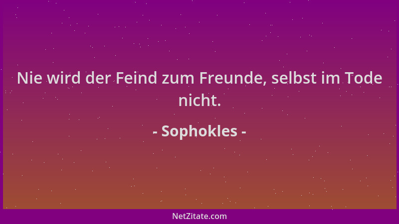 Sophokles - Nie wird der Feind zum Freunde, selbst im Tode nicht....