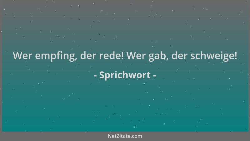 Sprichwort - Wer empfing, der rede! Wer gab, der schweige!...