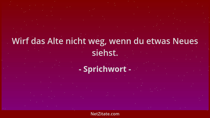 Sprichwort - Wirf das Alte nicht weg, wenn du etwas Neues siehst....
