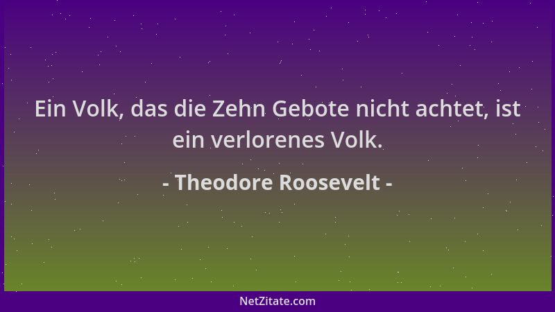 Theodore Roosevelt - Ein Volk, das die Zehn Gebote nicht achtet, ist ein verlorenes Volk....