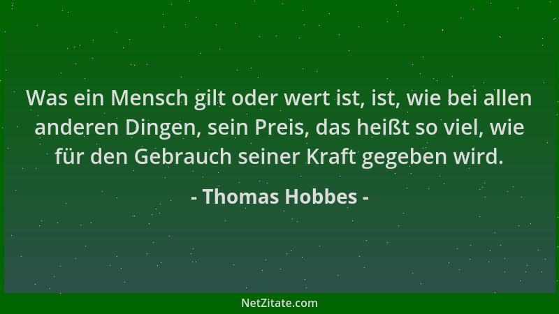 Thomas Hobbes - Was ein Mensch gilt oder wert ist, ist, wie bei allen anderen Dingen, sein Preis, das heißt so viel, wie fü...