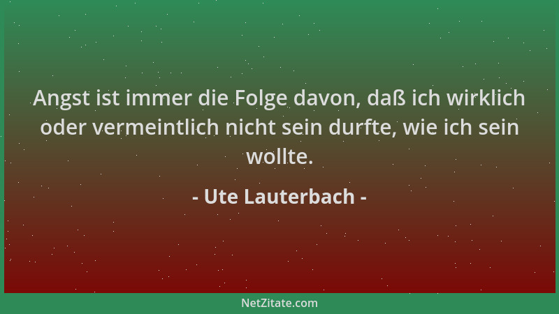 Ute Lauterbach - Angst ist immer die Folge davon, daß ich wirklich oder vermeintlich nicht sein durfte, wie ich sein wollte...