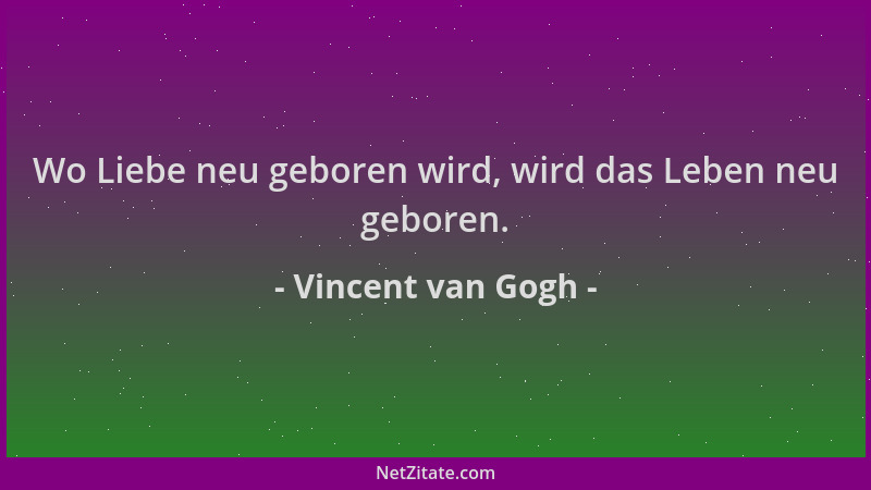 Vincent van Gogh - Wo Liebe neu geboren wird, wird das Leben neu geboren....
