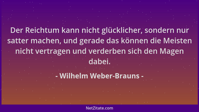 Wilhelm Weber-Brauns - Der Reichtum kann nicht glücklicher, sondern nur satter machen, und gerade das können die Meisten ni...