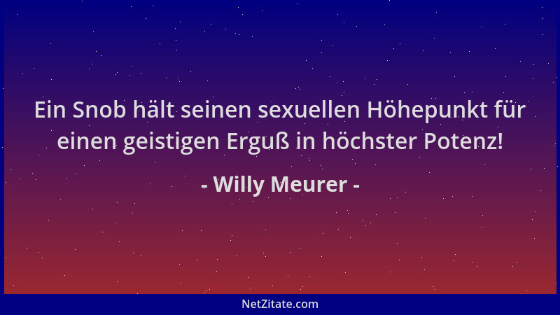 Willy Meurer - Ein Snob hält seinen sexuellen Höhepunkt für einen geistigen Erguß in höchster Potenz!...