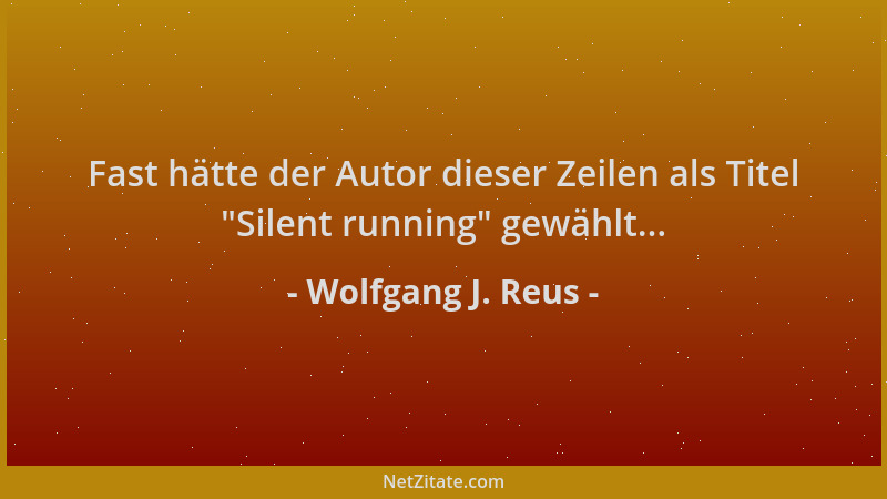 Wolfgang J. Reus - Fast hätte der Autor dieser Zeilen als Titel  "Silent running " gewählt......