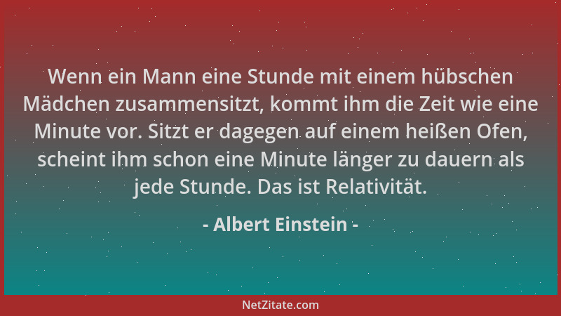 Albert Einstein - Wenn ein Mann eine Stunde mit einem hübschen Mädchen zusammensitzt, kommt ihm die Zeit wie eine Minute vo...