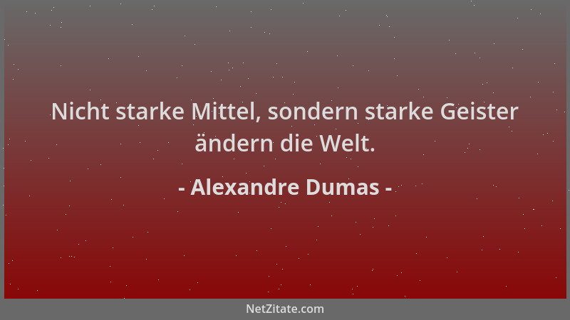 Alexandre Dumas - Nicht starke Mittel, sondern starke Geister ändern die Welt....