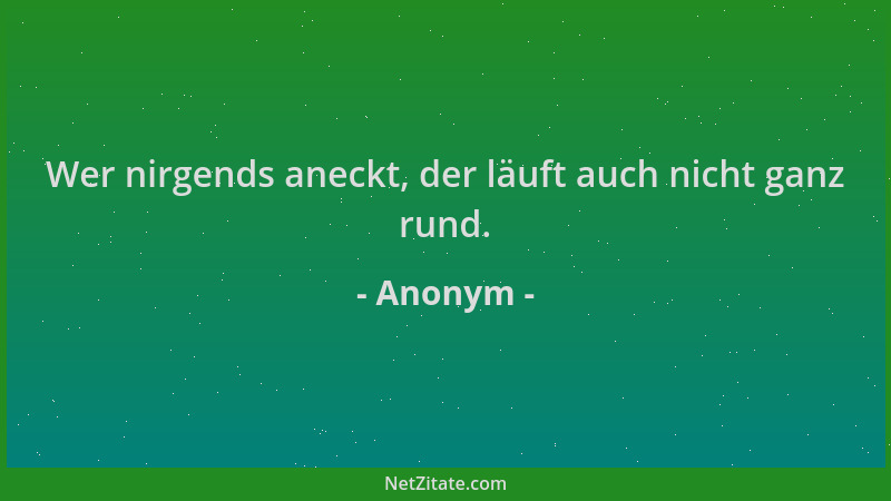 Anonym - Wer nirgends aneckt, der läuft auch nicht ganz rund....