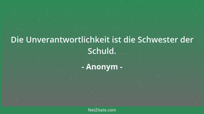 Anonym - Die Unverantwortlichkeit ist die Schwester der Schuld....