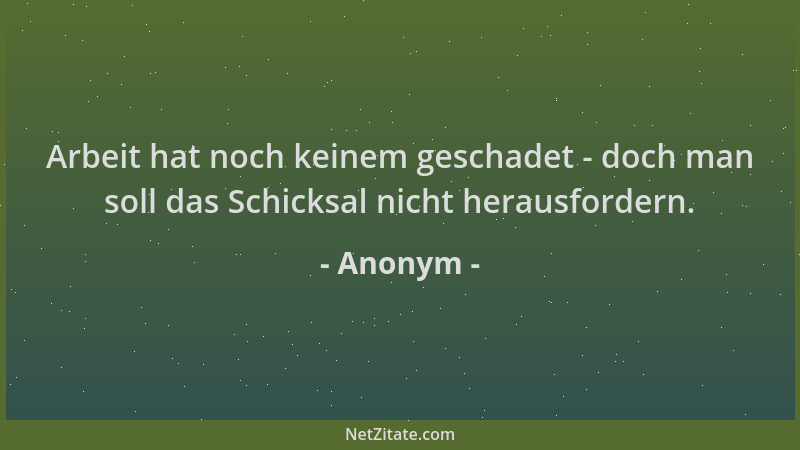 Anonym - Arbeit hat noch keinem geschadet - doch man soll das Schicksal nicht herausfordern....
